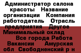 Администратор салона красоты › Название организации ­ Компания-работодатель › Отрасль предприятия ­ Другое › Минимальный оклад ­ 28 000 - Все города Работа » Вакансии   . Амурская обл.,Свободненский р-н